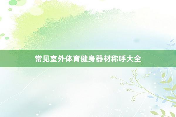 常见室外体育健身器材称呼大全