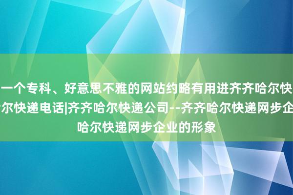 一个专科、好意思不雅的网站约略有用进齐齐哈尔快递|齐齐哈尔快递电话|齐齐哈尔快递公司--齐齐哈尔快递网步企业的形象